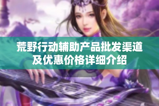 荒野行动辅助产品批发渠道及优惠价格详细介绍