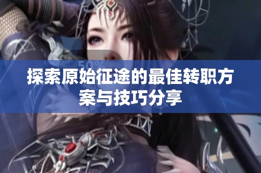 探索原始征途的最佳转职方案与技巧分享