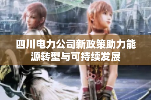 四川电力公司新政策助力能源转型与可持续发展
