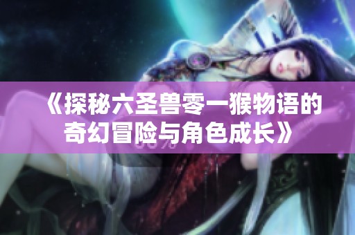 《探秘六圣兽零一猴物语的奇幻冒险与角色成长》