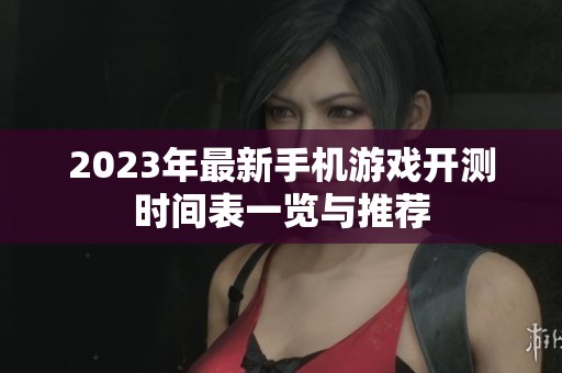 2023年最新手机游戏开测时间表一览与推荐