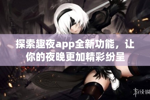 探索趣夜app全新功能，让你的夜晚更加精彩纷呈