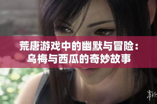 荒唐游戏中的幽默与冒险：乌梅与西瓜的奇妙故事