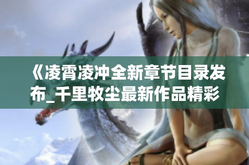 《凌霄凌冲全新章节目录发布_千里牧尘最新作品精彩回顾与分享》