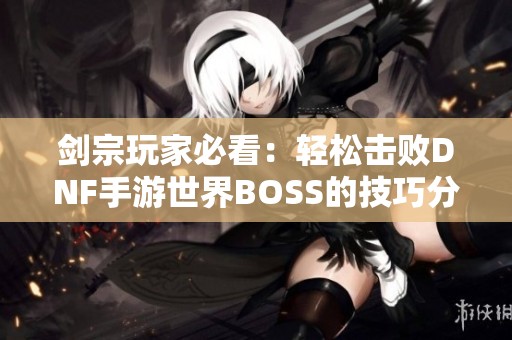 剑宗玩家必看：轻松击败DNF手游世界BOSS的技巧分享
