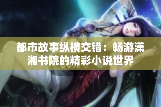 都市故事纵横交错：畅游潇湘书院的精彩小说世界
