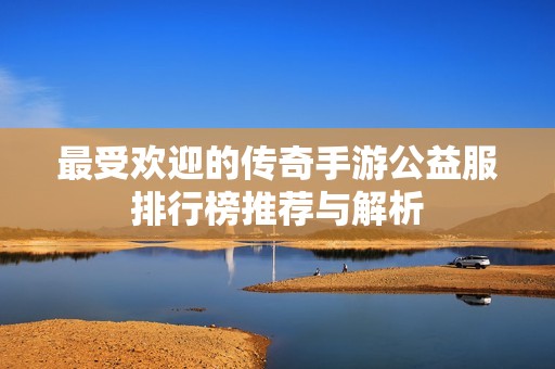 最受欢迎的传奇手游公益服排行榜推荐与解析