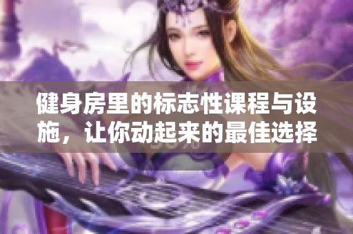 健身房里的标志性课程与设施，让你动起来的最佳选择