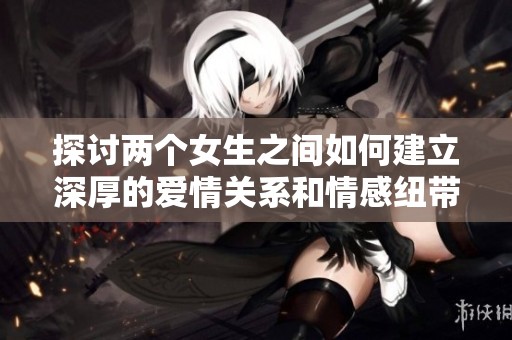 探讨两个女生之间如何建立深厚的爱情关系和情感纽带