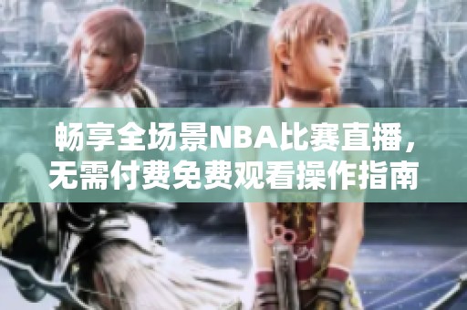 畅享全场景NBA比赛直播，无需付费免费观看操作指南