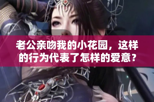 老公亲吻我的小花园，这样的行为代表了怎样的爱意？