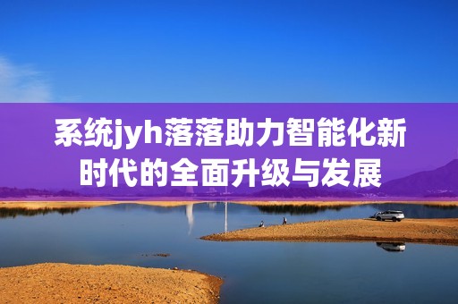 系统jyh落落助力智能化新时代的全面升级与发展