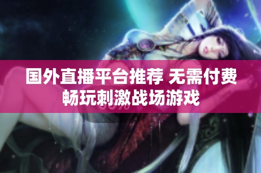 国外直播平台推荐 无需付费畅玩刺激战场游戏