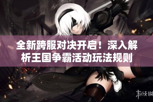 全新跨服对决开启！深入解析王国争霸活动玩法规则
