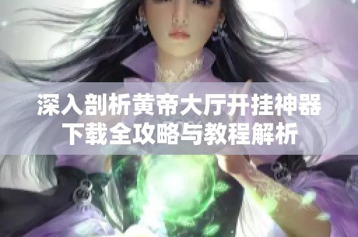 深入剖析黄帝大厅开挂神器下载全攻略与教程解析