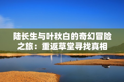 陆长生与叶秋白的奇幻冒险之旅：重返草堂寻找真相