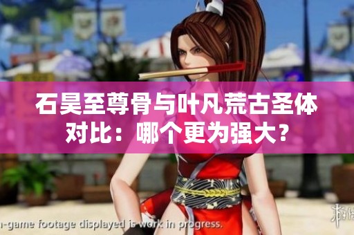 石昊至尊骨与叶凡荒古圣体对比：哪个更为强大？
