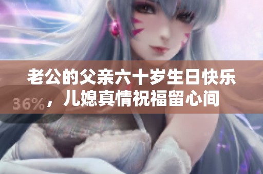 老公的父亲六十岁生日快乐，儿媳真情祝福留心间