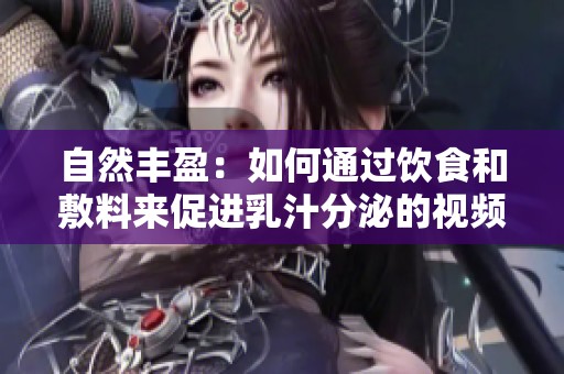 自然丰盈：如何通过饮食和敷料来促进乳汁分泌的视频教程