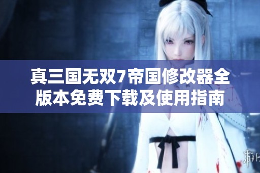 真三国无双7帝国修改器全版本免费下载及使用指南