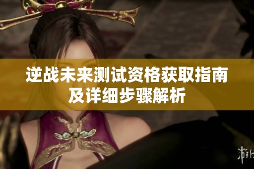 逆战未来测试资格获取指南及详细步骤解析