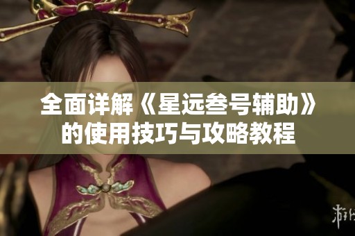 全面详解《星远叁号辅助》的使用技巧与攻略教程