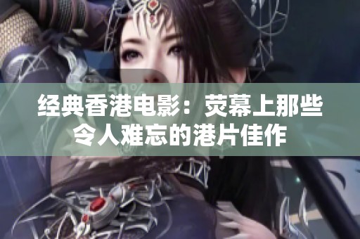 经典香港电影：荧幕上那些令人难忘的港片佳作