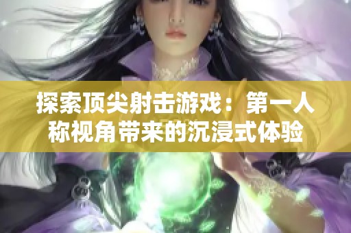 探索顶尖射击游戏：第一人称视角带来的沉浸式体验