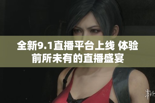 全新9.1直播平台上线 体验前所未有的直播盛宴