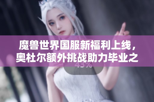 魔兽世界国服新福利上线，奥杜尔额外挑战助力毕业之路提速