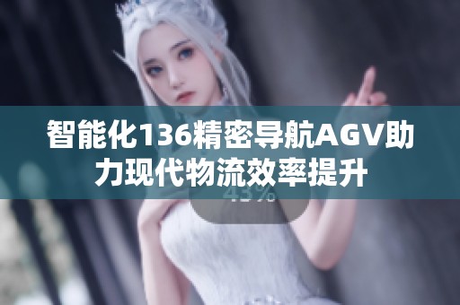 智能化136精密导航AGV助力现代物流效率提升