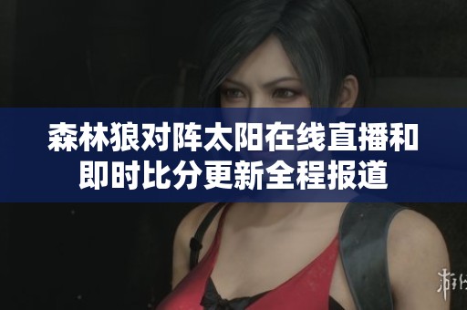 森林狼对阵太阳在线直播和即时比分更新全程报道