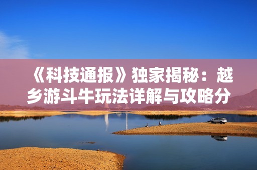 《科技通报》独家揭秘：越乡游斗牛玩法详解与攻略分享