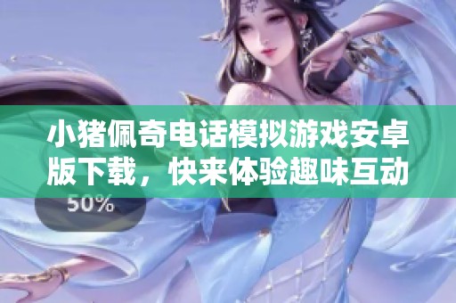 小猪佩奇电话模拟游戏安卓版下载，快来体验趣味互动！