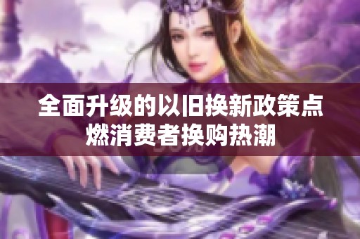 全面升级的以旧换新政策点燃消费者换购热潮