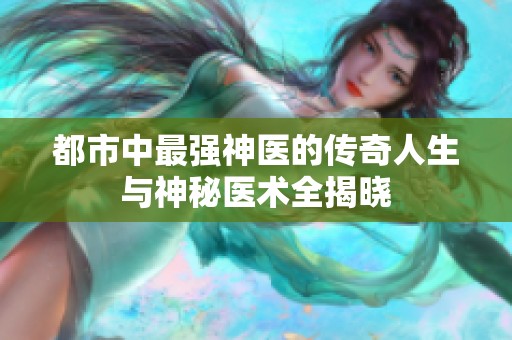 都市中最强神医的传奇人生与神秘医术全揭晓