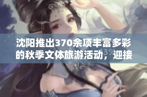 沈阳推出370余项丰富多彩的秋季文体旅游活动，迎接金秋季节
