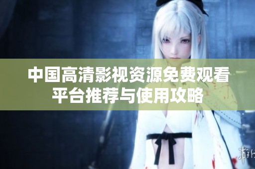 中国高清影视资源免费观看平台推荐与使用攻略