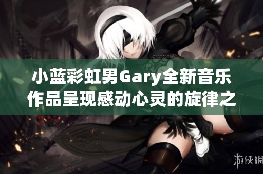 小蓝彩虹男Gary全新音乐作品呈现感动心灵的旋律之旅