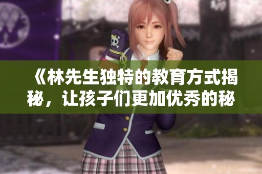 《林先生独特的教育方式揭秘，让孩子们更加优秀的秘密》