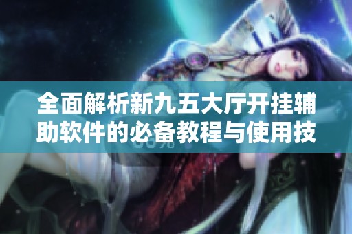 全面解析新九五大厅开挂辅助软件的必备教程与使用技巧