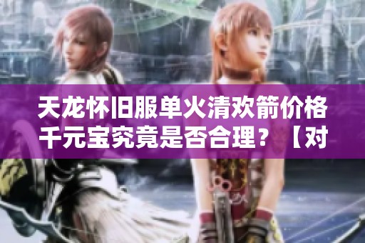 天龙怀旧服单火清欢箭价格千元宝究竟是否合理？【对比七情刃差价】