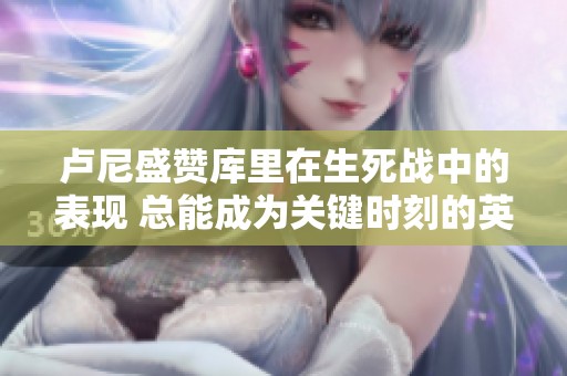 卢尼盛赞库里在生死战中的表现 总能成为关键时刻的英雄