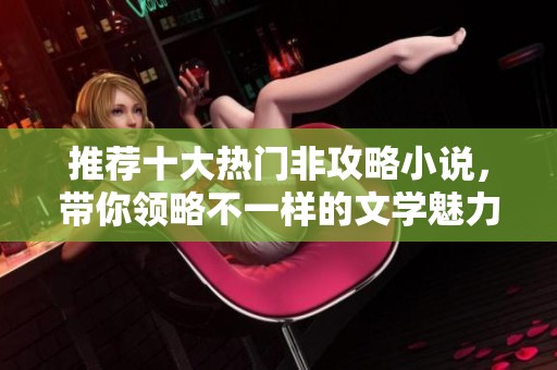 推荐十大热门非攻略小说，带你领略不一样的文学魅力