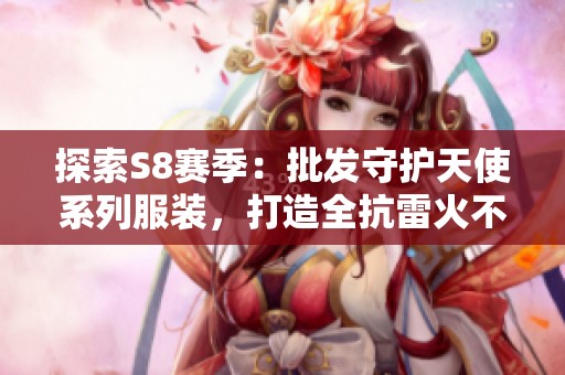 探索S8赛季：批发守护天使系列服装，打造全抗雷火不侵的时尚风潮