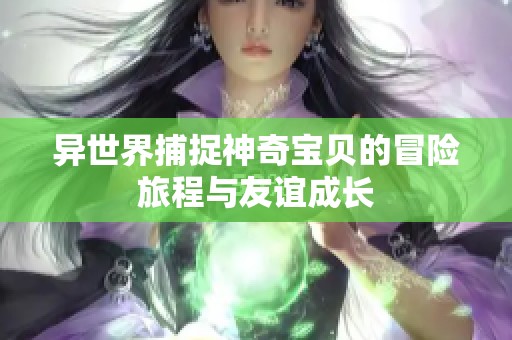 异世界捕捉神奇宝贝的冒险旅程与友谊成长
