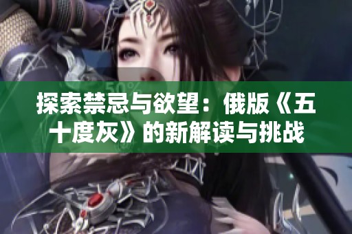 探索禁忌与欲望：俄版《五十度灰》的新解读与挑战