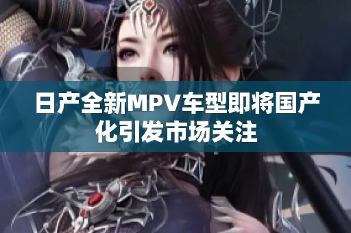 日产全新MPV车型即将国产化引发市场关注