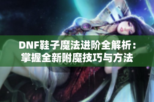 DNF鞋子魔法进阶全解析：掌握全新附魔技巧与方法