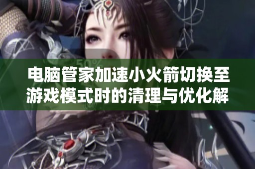 电脑管家加速小火箭切换至游戏模式时的清理与优化解析
